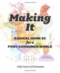 Making It: Radical Home Ec for a Post-Consumer World - Kelly Coyne, Erik Knutzen