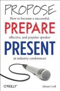 Propose, Prepare, Present: How to Become a Successful, Effective, and Popular Speaker at Industry Conferences - Alistair Croll