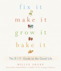 Fix It, Make It, Grow It, Bake It: The D.I.Y. Guide to the Good Life - Billee Sharp, Anneli Rufus