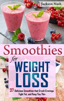 Smoothies for Weight Loss: 37 Delicious Smoothies That Crush Cravings, Fight Fat, And Keep You Thin (Smoothie Recipes - Green Smoothies - Fat Loss - Smoothie Recipes - Diet) - Jackson Nash