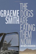 The Dogs Are Eating Them Now: Our War in Afghanistan - Graeme Smith