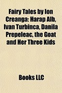 Fairy Tales by Ion Creanga: Harap Alb, Ivan Turbinca, Danila Prepeleac, the Goat and Her Three Kids - Books LLC