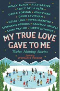 My True Love Gave to Me: Twelve Holiday Stories - Rainbow Rowell, Holly Black, Laini Taylor, Myra McEntire, Kiersten White, Stephanie Perkins, Gayle Forman, Matt de la Pena, Jenny Han, Ally Carter, Kelly Link, David Levithan