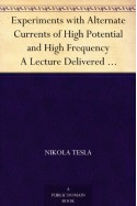 Experiments with Alternate Currents of High Potential and High Frequency A Lecture Delivered before the Institution of Electrical Engineers, London - Nikola Tesla