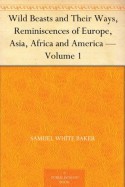 Wild Beasts and Their Ways, Reminiscences of Europe, Asia, Africa and America - Volume 1 - Samuel White Baker