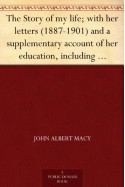 The Story of my life; with her letters (1887-1901) and a supplementary account of her education, including passages from the reports and letters of her ... Mansfield Sullivan, by John Albert Macy - Helen Keller, Annie Sullivan, John Albert Macy