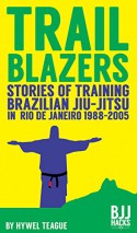 TRAILBLAZERS Stories of Training Brazilian Jiu-Jitsu in Rio de Janeiro 1988-2005 - Hywel Teague