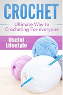 Crochet: The Ultimate Way to Crocheting - For Everyone (Crochet Patterns - How to Crochet - Knitting - Crochet Projects) - Useful Lifestyle