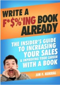 Write A F*$%'ing Book Already - The Insider's Guide To Increasing Your Sales & Improving Your Career With A Book - Jim Kukral