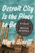 Detroit City Is the Place to Be: The Afterlife of an American Metropolis - Mark Binelli