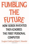 Fumbling the Future: How Xerox Invented, then Ignored, the First Personal Computer - Douglas K. Smith, Robert C. Alexander