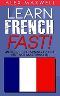 Learn French Fast: 48 Hours To Learning French (But Not Mastering It) (French Language - France - Natural Speaking - Education) - Alex Maxwell