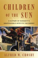 Children of the Sun: A History of Humanity's Unappeasable Appetite for Energy - Alfred W. Crosby