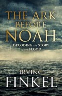 The Ark Before Noah: Decoding the Story of the Flood - Irving Finkel