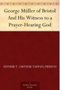 George Müller of Bristol And His Witness to a Prayer-Hearing God - Arthur T. (Arthur Tappan) Pierson