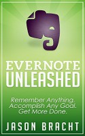 Evernote: Unleashed! Remember Anything, Accomplish Any Goal, Get More Done (Evernote for Beginners - Your Complete Guide to Mastering Evernote Quickly) - Jason Bracht