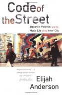Code of the Street: Decency, Violence, and the Moral Life of the Inner City - Elijah Anderson