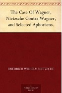 The Case Of Wagner, Nietzsche Contra Wagner, and Selected Aphorisms. - Friedrich Wilhelm Nietzsche