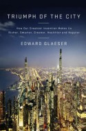 Triumph of the City: How Our Greatest Invention Makes Us Richer, Smarter, Greener, Healthier, and Happier - Edward L. Glaeser