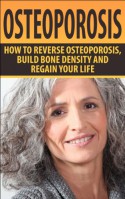 Osteoporosis: How To Reverse Osteoporosis, Build Bone Density And Regain Your Life (Osteoporosis, Bone Density, Strong Bones, Healthy Bones, Osteoporosis Cure) - Alicia Taylor