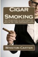 Cigar Smoking: How To Become A Know-It-All Cigar Aficionado Who Enjoys The Best Cigars, Including Authentic Cuban Cigars, And Uses The Best Cigar Smoking Accessories - Winston Carter