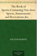 The Book of Sports: Containing Out-door Sports, Amusements and Recreations, Including Gymnastics, Gardening & Carpentering - William Martin