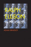 Ralph Ellison in Progress: From "Invisible Man" to "Three Days Before the Shooting . . . " - Adam Bradley