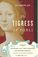 The Tigress of Forlì: Renaissance Italy's Most Courageous and Notorious Countess, Caterina Riario Sforza de Medici - Elizabeth Lev