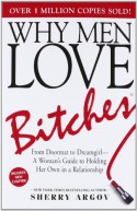 Why Men Love Bitches: From Doormat to Dreamgirl - A Woman's Guide to Holding Her Own in a Relationship - Sherry Argov