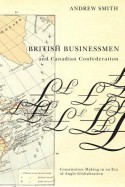 British Businessmen and Canadian Confederation: Constitution Making in an Era of Anglo-Globalization - Andrew Smith