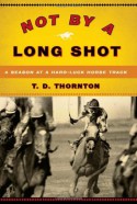 Not By a Long Shot: A Season at a Hard Luck Horse Track - T.D. Thornton