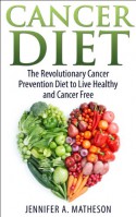 Cancer Prevention Diet: The Revolutionary Cancer Prevention Diet to Live Healthy and Cancer Free - Jennifer A. Matheson