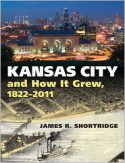 Kansas City and How It Grew, 1822-2011 - James R. Shortridge