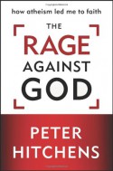 The Rage against God: How Atheism Led Me to Faith - Peter Hitchens