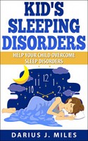 Kid's Sleeping Disorders: Help Your Child Overcome Sleep Disorders - Darius J. Miles