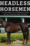 Headless Horsemen: A Tale of Chemical Colts, Subprime Sales Agents, and the Last Kentucky Derby on Steroids - Jim Squires