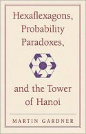 Hexaflexagons, Probability Paradoxes & the Tower of Hanoi (New Martin Gardner Mathematical Library) - Martin Gardner