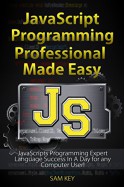 JavaScript Professional Programming Made Easy: Expert JavaScripts Programming Language Success in a Day for Any Computer User! (JavaScript, HTML, CSS, ... Programming, HTML5, JavaScript Programming) - Sam Key