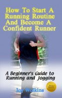 How to Start a Running Routine and Become a Confident Runner (A Beginner's Guide to Running and Jogging Book 1) - Jay Walkins