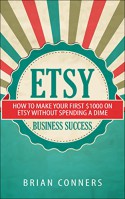 Etsy Business Success: How to make your first $1,000 on Etsy without spending a dime (etsy business, etsy empire, online business, make money online, craft business, crafting) - Brian Conners