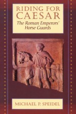 Riding for Caesar: The Roman Emperor's Horse Guard - Michael P. Speidel