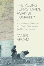 The Young Turks' Crime against Humanity: The Armenian Genocide and Ethnic Cleansing in the Ottoman Empire (Human Rights and Crimes against Humanity) - Taner Akçam