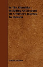 In the Klondyke - Including an Account of a Winter's Journey to Dawson - Frederick Palmer