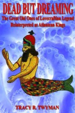 Dead But Dreaming: The Great Old Ones of Lovecraftian Legend Reinterpreted as Atlantean Kings - Tracy R. Twyman