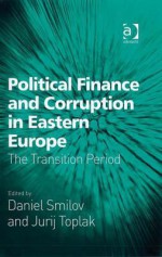 Political Finance And Corruption In Eastern Europe: The Transition Period - Daniel Smilov and Jurij Toplak, Daniel Smilov, Jurij Toplak, Daniel M. Smilov