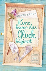 Kurz bevor das Glück beginnt: Roman - Agnès Ledig, Sophia Marzolff