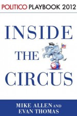 Inside the Circus--Romney, Santorum and the GOP Race: Playbook 2012 (POLITICO Inside Election 2012) - Mike Allen, Evan Thomas, Politico