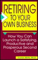 Retiring to Your Own Business: How You Can Launch a Satisfying, Productive, and Prosperous Second Career - Gustav Berle