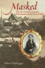 Masked: The Life of Anna Leonowens, Schoolmistress at the Court of Siam - Alfred Habegger