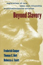 Beyond Slavery: Explorations of Race, Labor, and Citizenship in Postemancipation Societies - Frederick Cooper, Rebecca J. Scott